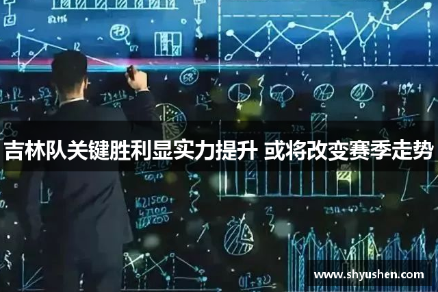 吉林队关键胜利显实力提升 或将改变赛季走势